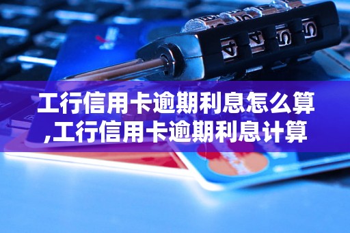 工行信用卡逾期利息怎么算,工行信用卡逾期利息计算公式