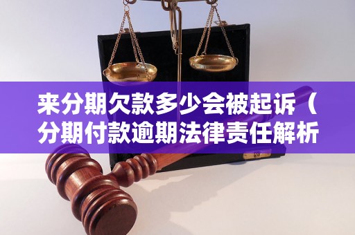 来分期欠款多少会被起诉（分期付款逾期法律责任解析）