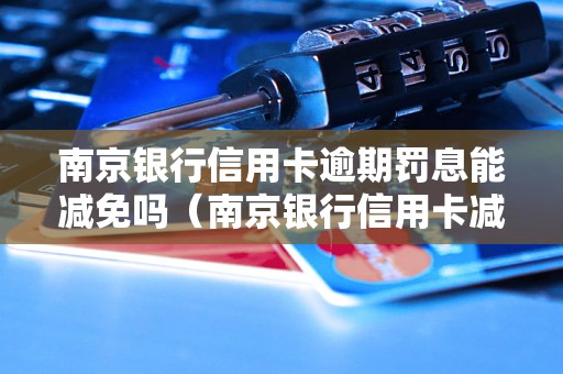 南京银行信用卡逾期罚息能减免吗（南京银行信用卡减免罚息的具体流程）