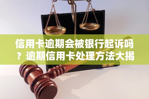 信用卡逾期会被银行起诉吗？逾期信用卡处理方法大揭秘