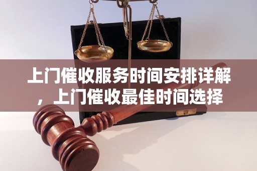 上门催收服务时间安排详解，上门催收最佳时间选择