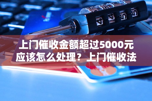 上门催收金额超过5000元应该怎么处理？上门催收法律规定详解