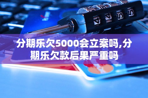 分期乐欠5000会立案吗,分期乐欠款后果严重吗