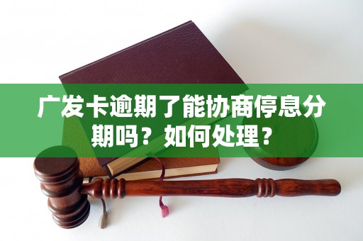 广发卡逾期了能协商停息分期吗？如何处理？