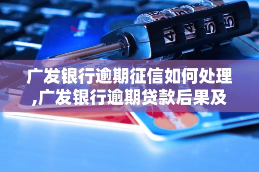 广发银行逾期征信如何处理,广发银行逾期贷款后果及解决方法