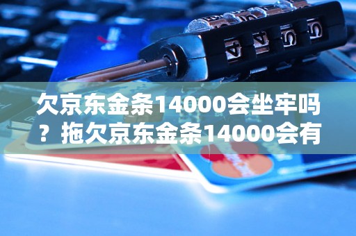 欠京东金条14000会坐牢吗？拖欠京东金条14000会有什么后果？