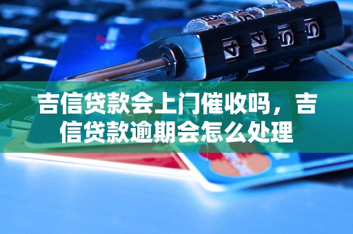 吉信贷款会上门催收吗，吉信贷款逾期会怎么处理