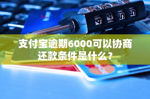 支付宝逾期6000可以协商还款条件是什么？