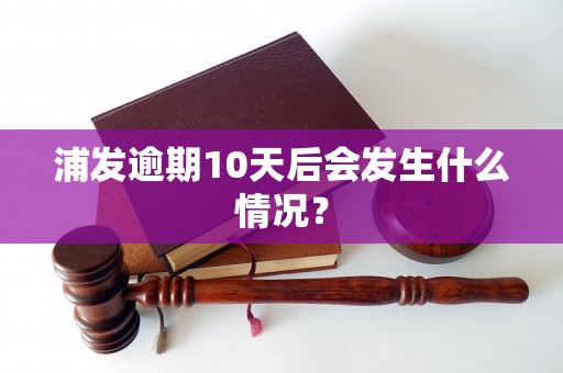 浦发逾期10天后会发生什么情况？