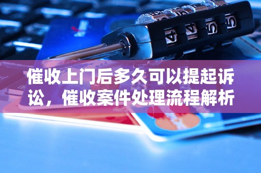 催收上门后多久可以提起诉讼，催收案件处理流程解析