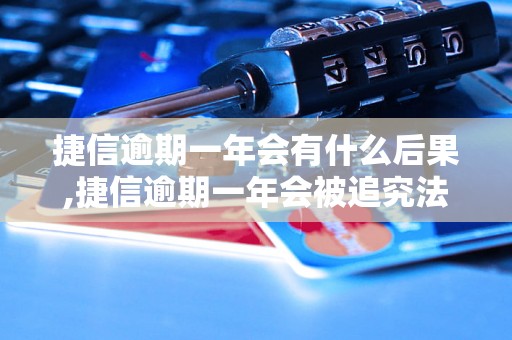 捷信逾期一年会有什么后果,捷信逾期一年会被追究法律责任吗