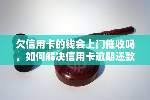 欠信用卡的钱会上门催收吗，如何解决信用卡逾期还款问题