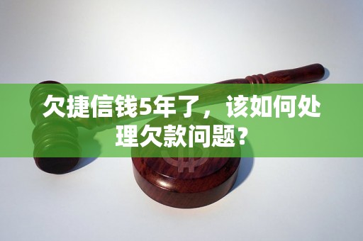 欠捷信钱5年了，该如何处理欠款问题？