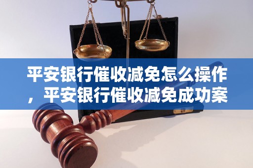 平安银行催收减免怎么操作，平安银行催收减免成功案例分享