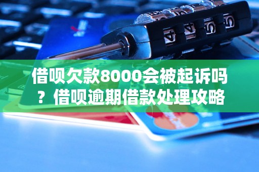 借呗欠款8000会被起诉吗？借呗逾期借款处理攻略