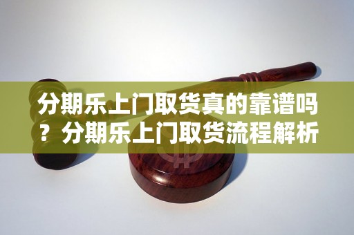 分期乐上门取货真的靠谱吗？分期乐上门取货流程解析