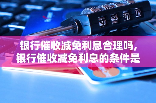 银行催收减免利息合理吗,银行催收减免利息的条件是什么