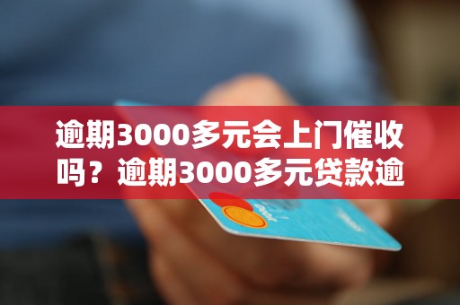 逾期3000多元会上门催收吗？逾期3000多元贷款逾期处理办法