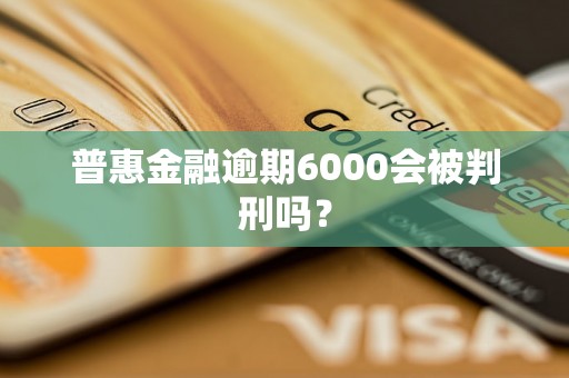 普惠金融逾期6000会被判刑吗？