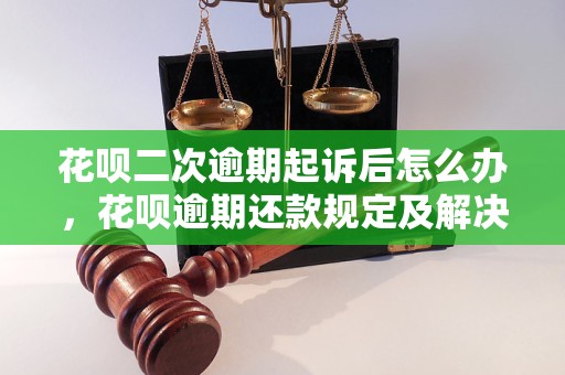 花呗二次逾期起诉后怎么办，花呗逾期还款规定及解决方法