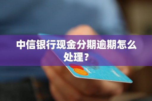 中信银行现金分期逾期怎么处理？