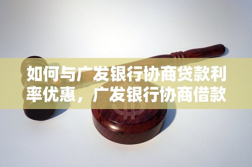 如何与广发银行协商贷款利率优惠，广发银行协商借款技巧分享