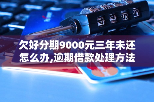 欠好分期9000元三年未还怎么办,逾期借款处理方法指南