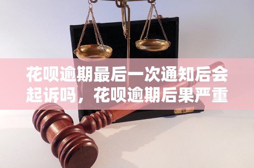 花呗逾期最后一次通知后会起诉吗，花呗逾期后果严重吗