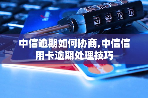 中信逾期如何协商,中信信用卡逾期处理技巧