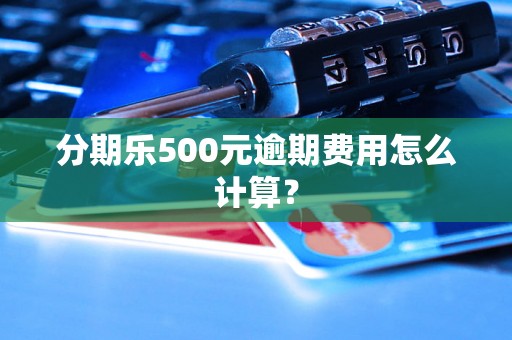 分期乐500元逾期费用怎么计算？