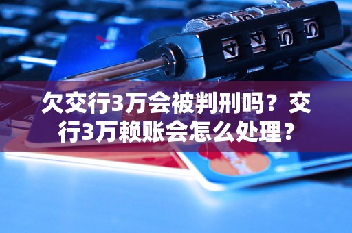 欠交行3万会被判刑吗？交行3万赖账会怎么处理？