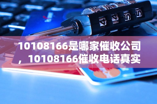 10108166是哪家催收公司，10108166催收电话真实性分析