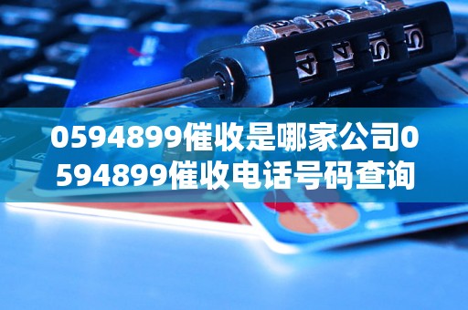 0594899催收是哪家公司0594899催收电话号码查询