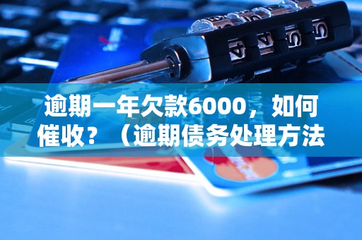 逾期一年欠款6000，如何催收？（逾期债务处理方法）