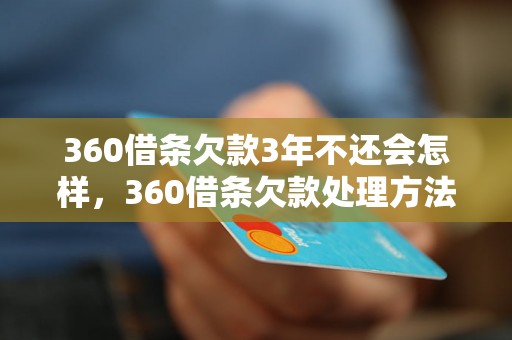 360借条欠款3年不还会怎样，360借条欠款处理方法指南