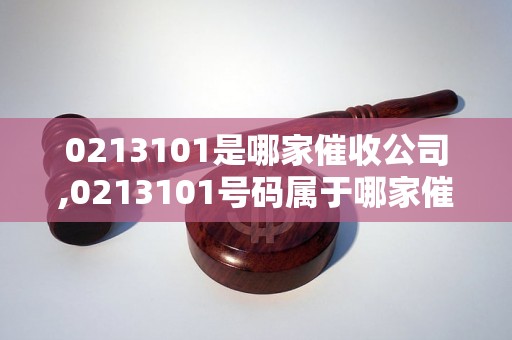 0213101是哪家催收公司,0213101号码属于哪家催收机构