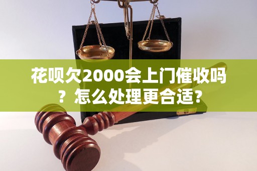 花呗欠2000会上门催收吗？怎么处理更合适？