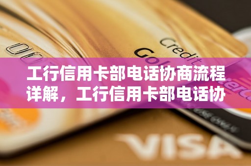 工行信用卡部电话协商流程详解，工行信用卡部电话协商常见问题解答