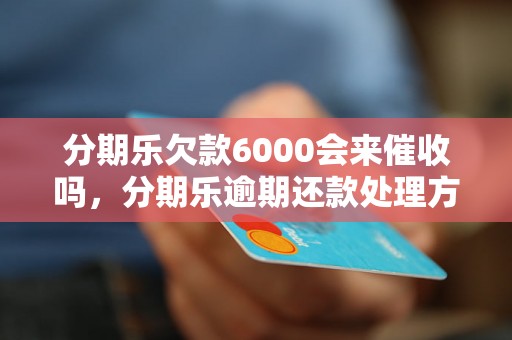 分期乐欠款6000会来催收吗，分期乐逾期还款处理方式