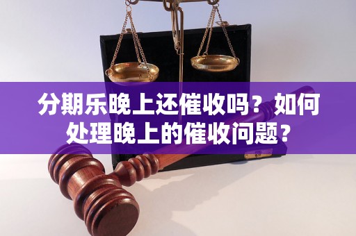 分期乐晚上还催收吗？如何处理晚上的催收问题？