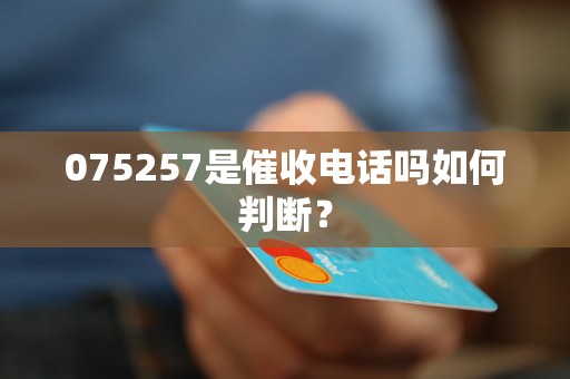 075257是催收电话吗如何判断？