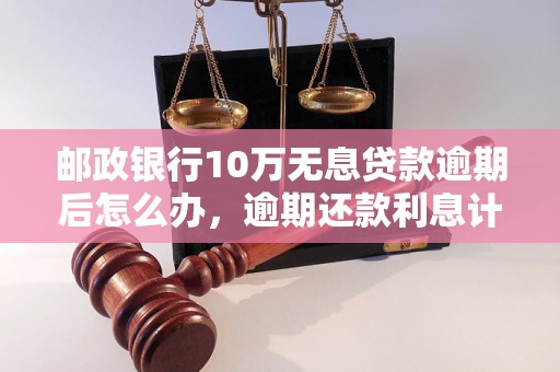 邮政银行10万无息贷款逾期后怎么办，逾期还款利息计算