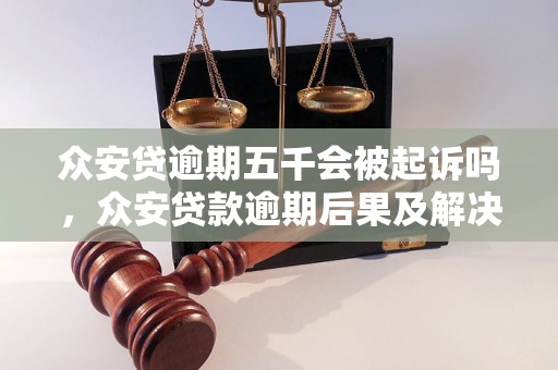 众安贷逾期五千会被起诉吗，众安贷款逾期后果及解决方法