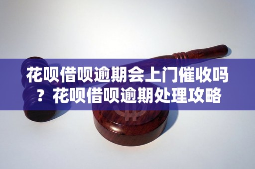 花呗借呗逾期会上门催收吗？花呗借呗逾期处理攻略