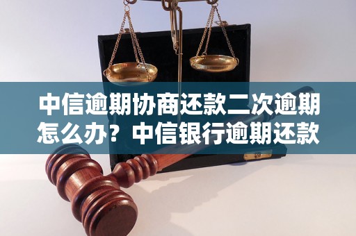 中信逾期协商还款二次逾期怎么办？中信银行逾期还款处理流程介绍