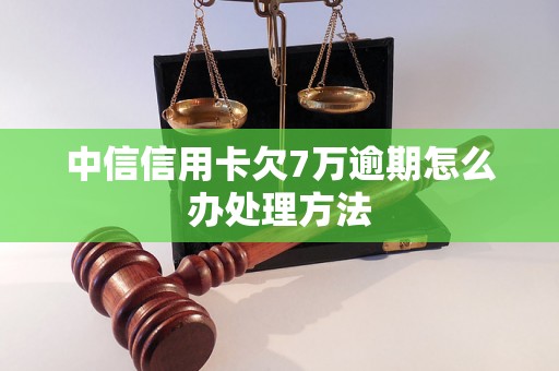 中信信用卡欠7万逾期怎么办处理方法