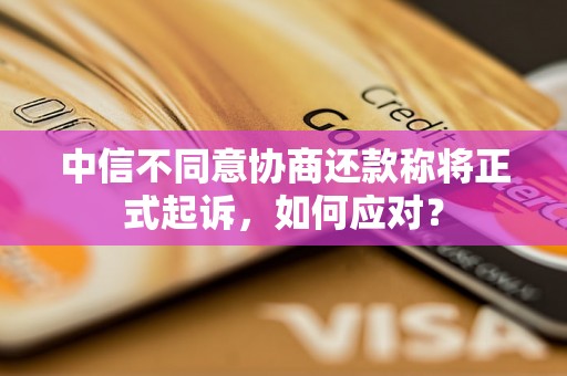 中信不同意协商还款称将正式起诉，如何应对？