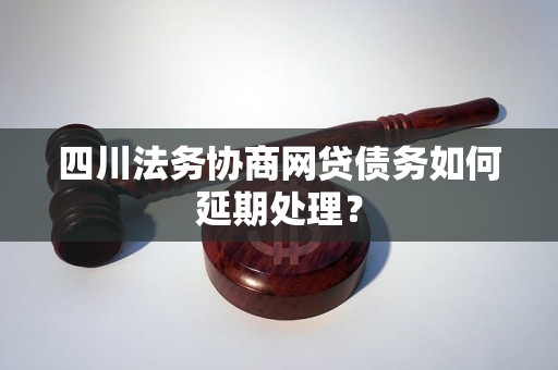 四川法务协商网贷债务如何延期处理？