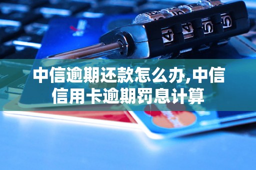 中信逾期还款怎么办,中信信用卡逾期罚息计算