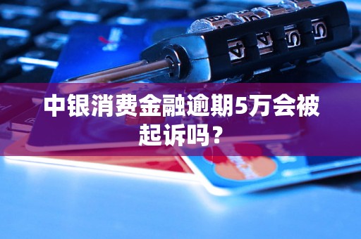 中银消费金融逾期5万会被起诉吗？